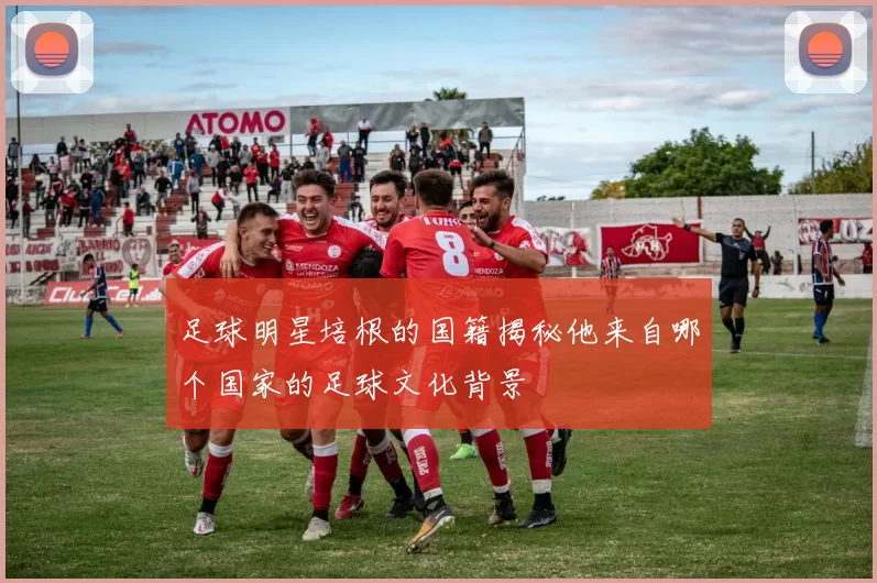 足球明星培根的国籍揭秘他来自哪个国家的足球文化背景