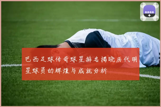 巴西足球传奇球星排名揭晓历代明星球员的辉煌与成就分析