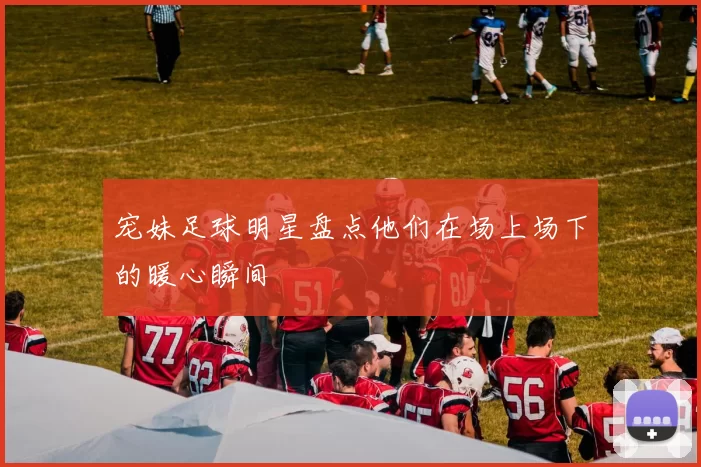 宠妹足球明星盘点他们在场上场下的暖心瞬间