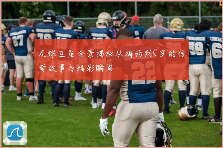足球巨星全景揭秘从梅西到C罗的传奇故事与精彩瞬间