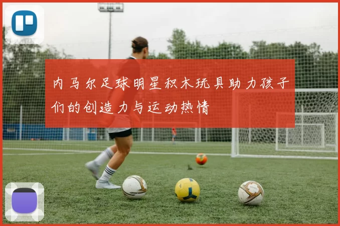 内马尔足球明星积木玩具助力孩子们的创造力与运动热情