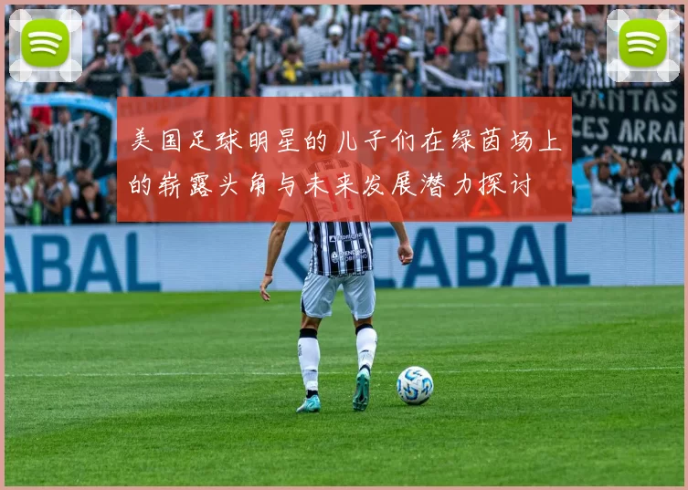 美国足球明星的儿子们在绿茵场上的崭露头角与未来发展潜力探讨
