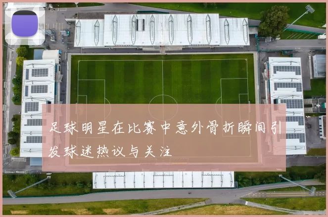 足球明星在比赛中意外骨折瞬间引发球迷热议与关注