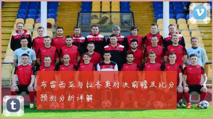 布雷西亚与拉齐奥对决前瞻及比分预测分析详解