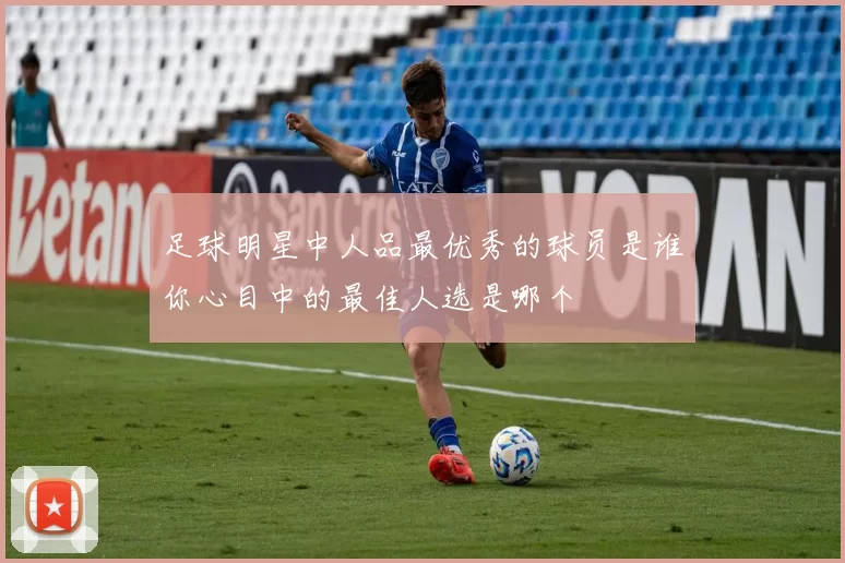 足球明星中人品最优秀的球员是谁你心目中的最佳人选是哪个