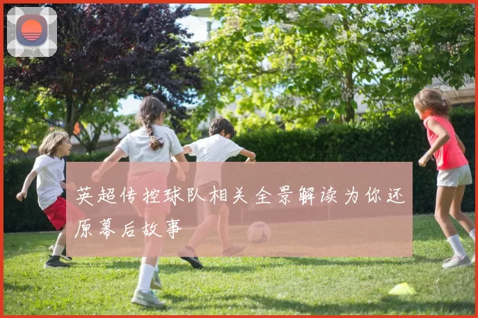 英超传控球队相关全景解读为你还原幕后故事