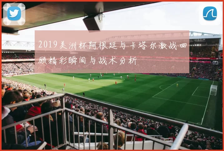 2019美洲杯阿根廷与卡塔尔激战回顾精彩瞬间与战术分析