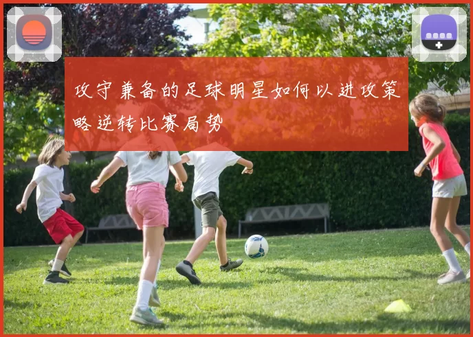 攻守兼备的足球明星如何以进攻策略逆转比赛局势
