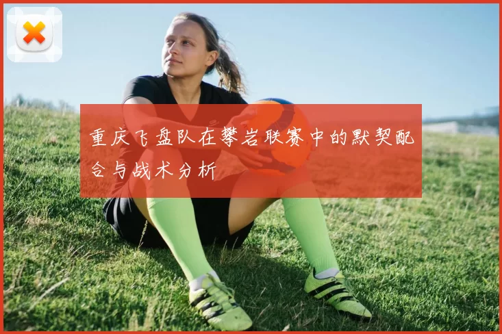 重庆飞盘队在攀岩联赛中的默契配合与战术分析