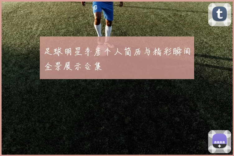 足球明星李彦个人简历与精彩瞬间全景展示合集