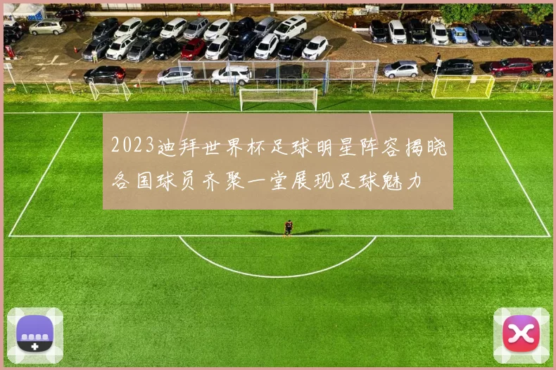 2023迪拜世界杯足球明星阵容揭晓各国球员齐聚一堂展现足球魅力