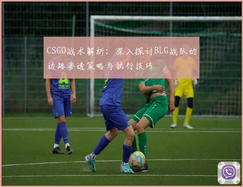 CSGO战术解析：深入探讨BLG战队的边路渗透策略与执行技巧
