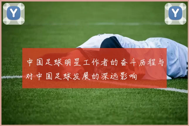 中国足球明星工作者的奋斗历程与对中国足球发展的深远影响