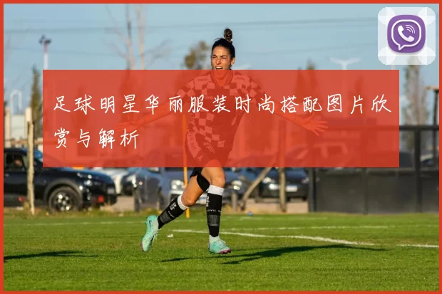 足球明星华丽服装时尚搭配图片欣赏与解析