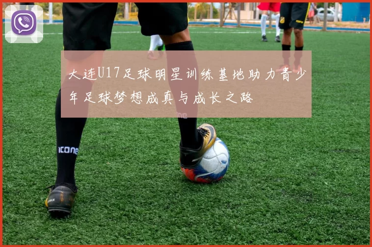 大连U17足球明星训练基地助力青少年足球梦想成真与成长之路