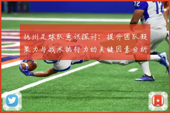 杭州足球队意识探讨：提升团队凝聚力与战术执行力的关键因素分析