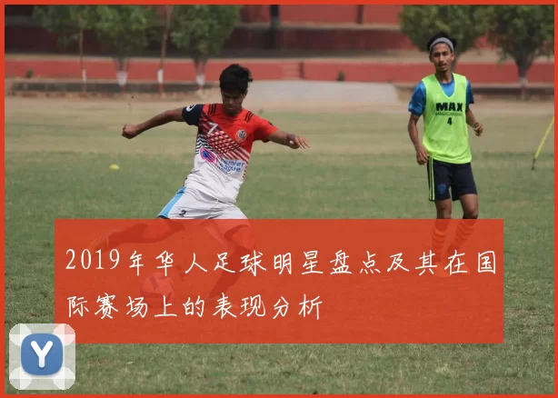 2019年华人足球明星盘点及其在国际赛场上的表现分析