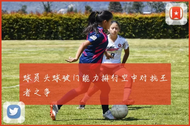 球员头球破门能力排行空中对抗王者之争