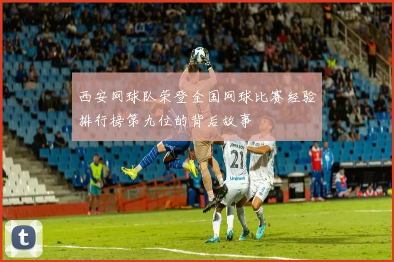 西安网球队荣登全国网球比赛经验排行榜第九位的背后故事
