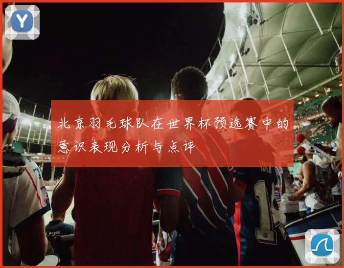 北京羽毛球队在世界杯预选赛中的意识表现分析与点评