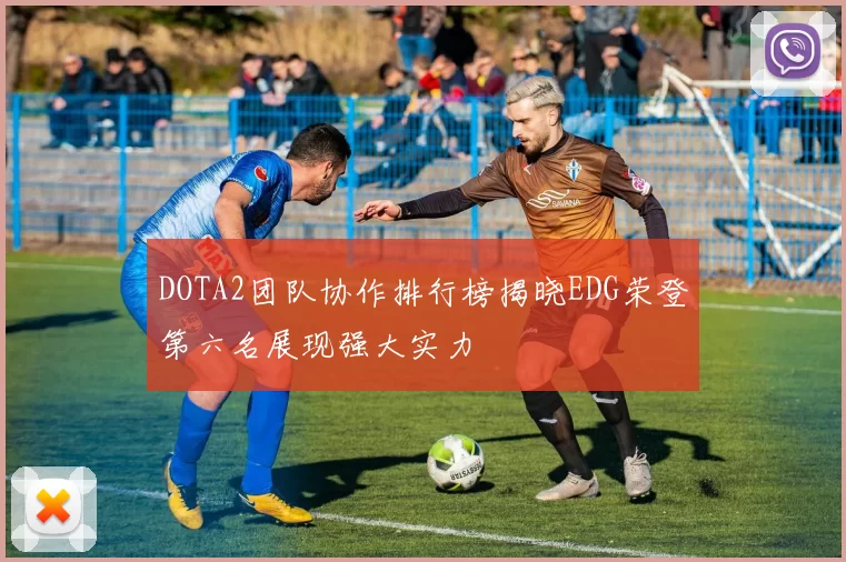 DOTA2团队协作排行榜揭晓EDG荣登第六名展现强大实力