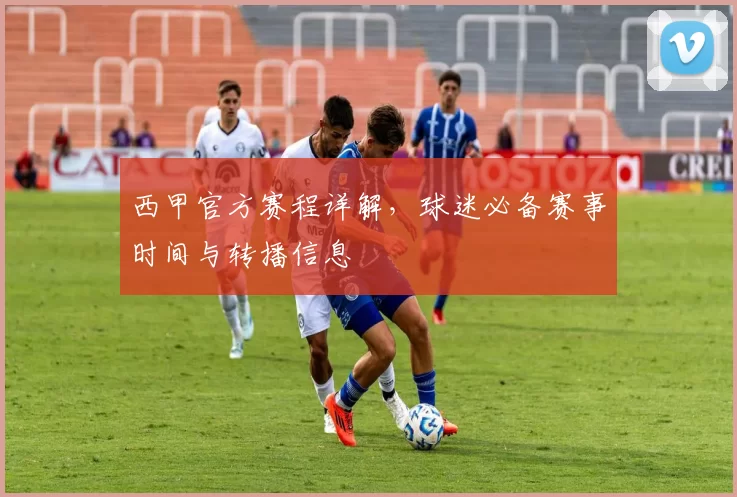 西甲官方赛程详解，球迷必备赛事时间与转播信息