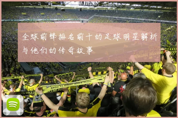 全球前锋排名前十的足球明星解析与他们的传奇故事