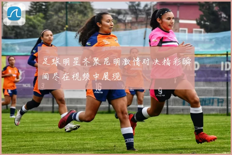足球明星齐聚昆明激情对决精彩瞬间尽在视频中展现