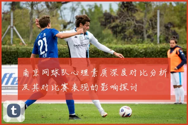 南京网球队心理素质深度对比分析及其对比赛表现的影响探讨
