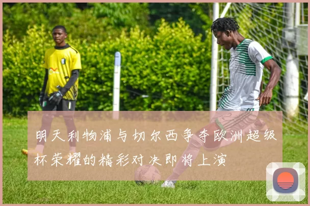 明天利物浦与切尔西争夺欧洲超级杯荣耀的精彩对决即将上演