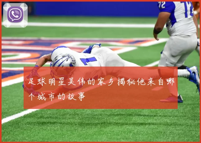 足球明星吴伟的家乡揭秘他来自哪个城市的故事