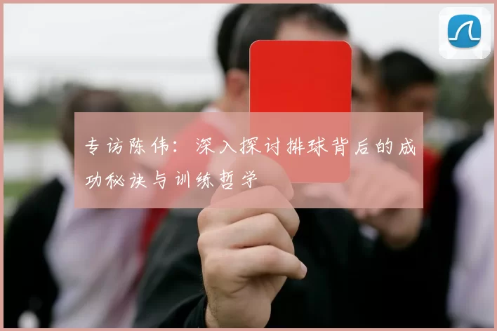 专访陈伟：深入探讨排球背后的成功秘诀与训练哲学