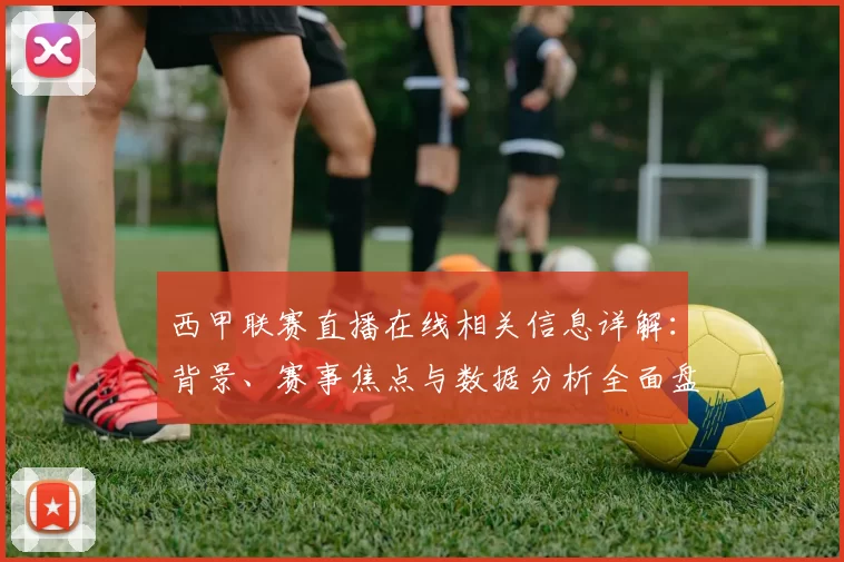 西甲联赛直播在线相关信息详解：背景、赛事焦点与数据分析全面盘点