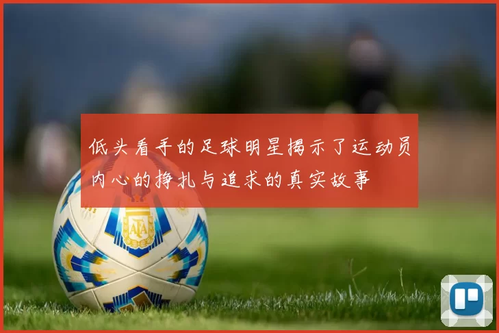 低头看手的足球明星揭示了运动员内心的挣扎与追求的真实故事