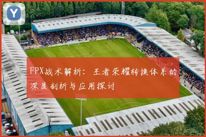 FPX战术解析：王者荣耀转换体系的深度剖析与应用探讨