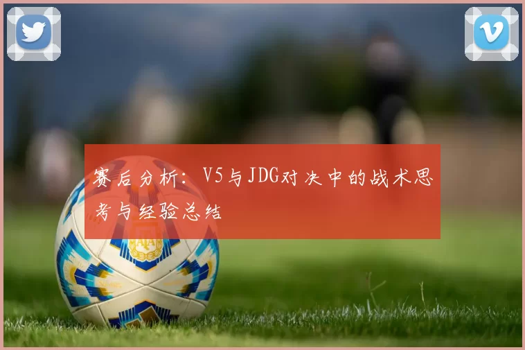 赛后分析：V5与JDG对决中的战术思考与经验总结