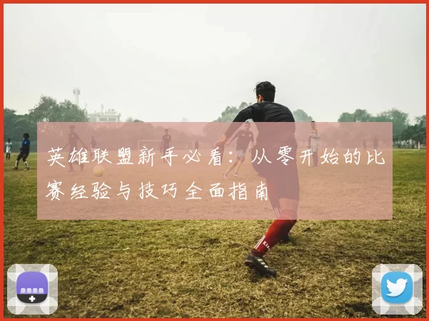 英雄联盟新手必看：从零开始的比赛经验与技巧全面指南