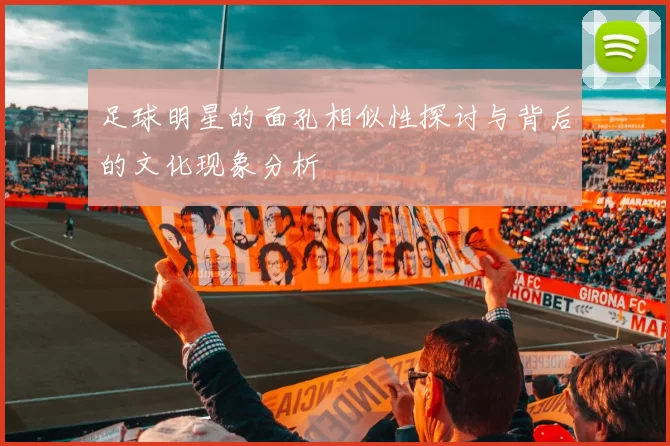 足球明星的面孔相似性探讨与背后的文化现象分析