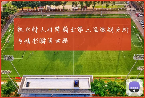 凯尔特人对阵骑士第三场激战分析与精彩瞬间回顾