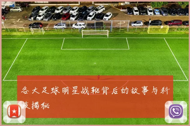 各大足球明星战靴背后的故事与科技揭秘