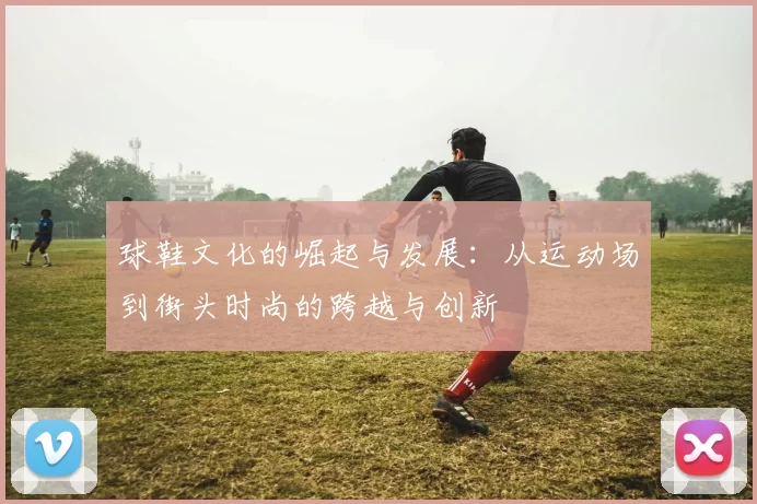 球鞋文化的崛起与发展：从运动场到街头时尚的跨越与创新