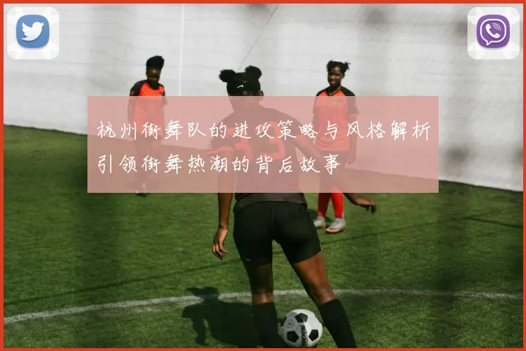 杭州街舞队的进攻策略与风格解析引领街舞热潮的背后故事